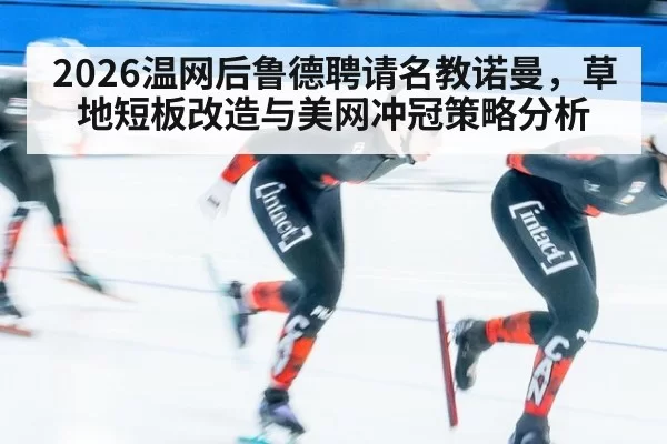 2026温网后鲁德聘请名教诺曼，草地短板改造与美网冲冠策略分析