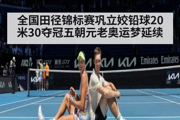 全国田径锦标赛巩立姣铅球20米30夺冠五朝元老奥运梦延续