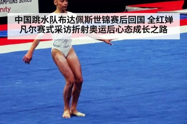 中国跳水队布达佩斯世锦赛后回国 全红婵凡尔赛式采访折射奥运后心态成长之路