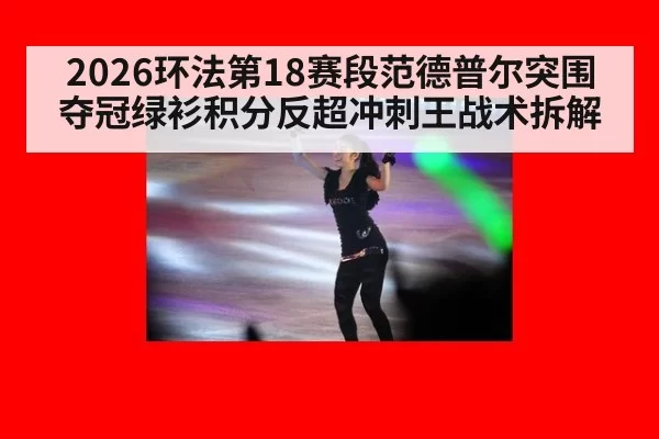 2026环法第18赛段范德普尔突围夺冠绿衫积分反超冲刺王战术拆解