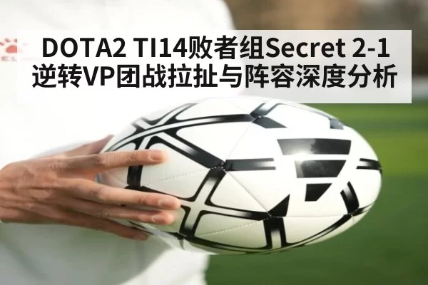 DOTA2 TI14败者组Secret 2-1逆转VP团战拉扯与阵容深度分析