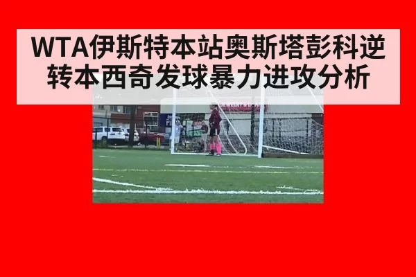 WTA伊斯特本站奥斯塔彭科逆转本西奇发球暴力进攻分析