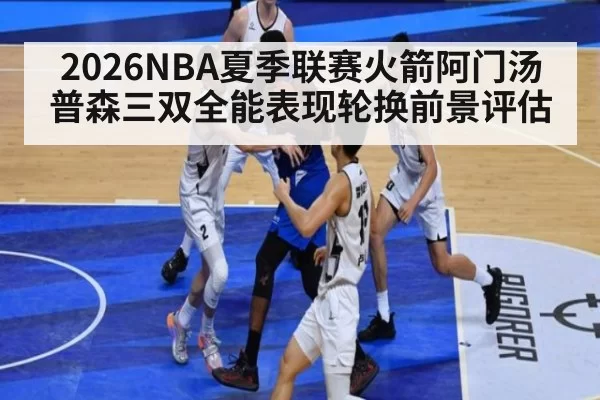 2026NBA夏季联赛火箭阿门汤普森三双全能表现轮换前景评估