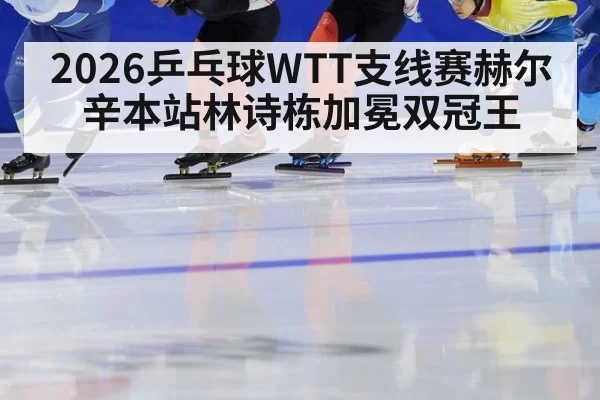 2026乒乓球WTT支线赛赫尔辛本站林诗栋加冕双冠王
