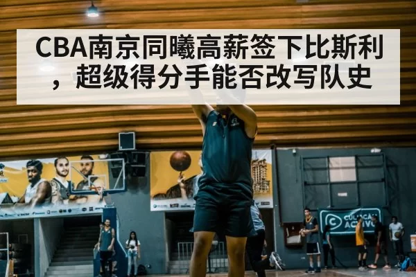 CBA南京同曦高薪签下比斯利，超级得分手能否改写队史