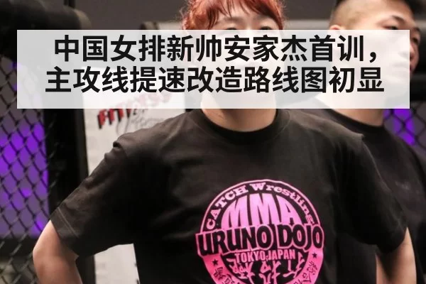 中国女排新帅安家杰首训，主攻线提速改造路线图初显