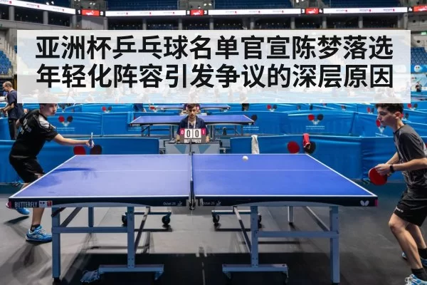 亚洲杯乒乓球名单官宣陈梦落选年轻化阵容引发争议的深层原因