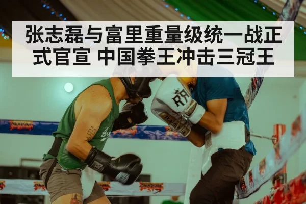 张志磊与富里重量级统一战正式官宣 中国拳王冲击三冠王