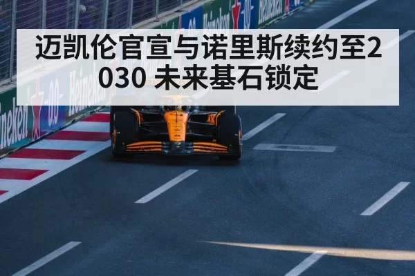 迈凯伦官宣与诺里斯续约至2030 未来基石锁定