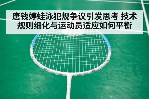 唐钱婷蛙泳犯规争议引发思考 技术规则细化与运动员适应如何平衡