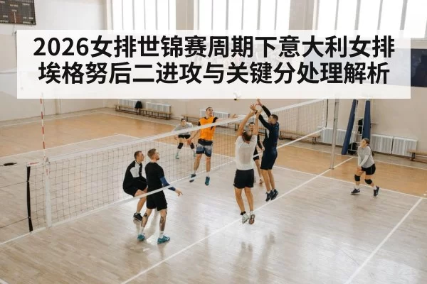 2026女排世锦赛周期下意大利女排埃格努后二进攻与关键分处理解析
