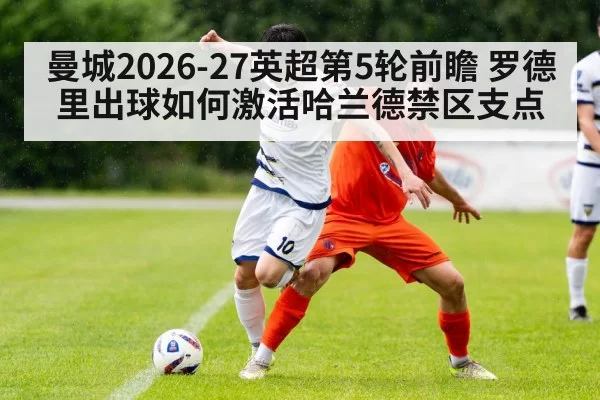 曼城2026-27英超第5轮前瞻 罗德里出球如何激活哈兰德禁区支点